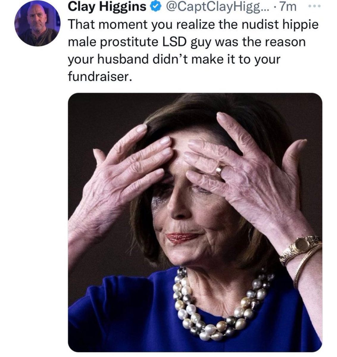 A tweet screenshot from Clay Higgins (@CaptClayHiggins) with text stating "That moment you realize the nudist hippie male prostitute LSD guy was the reason your husband didn\'t make it to your fundraiser." Below the text, a photo of Nancy Pelosi with hands covering her face, wearing a blue outfit, pearl necklace, and gold bracelet.
