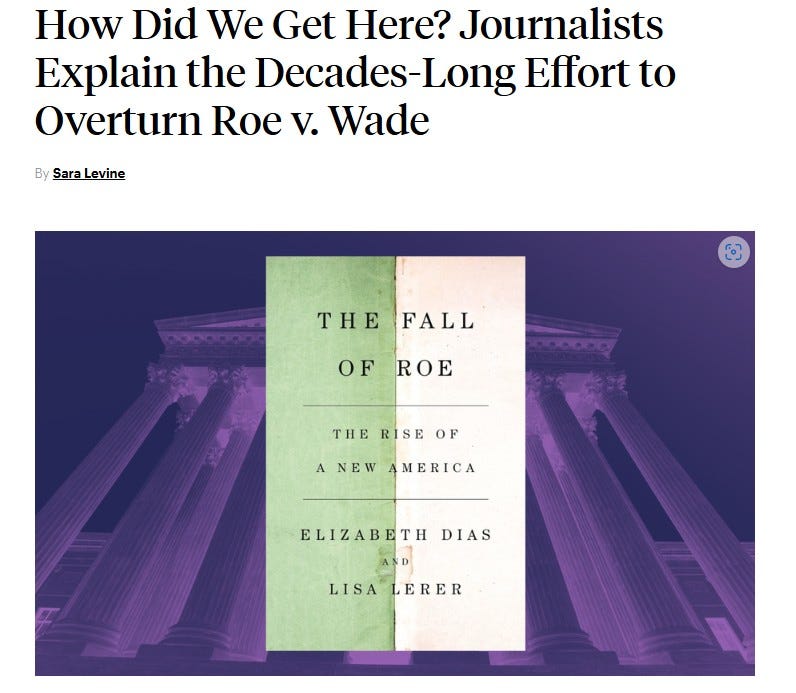 May be a graphic of text that says 'How Did We Get Here? Journalists Explain the Decades-Long Long Effort to Overturn Roe V. Wade By SaraLevine THE FALL OF OFROE ROE THE RISE THERISEOF OF ANEWAMERICA ANEW MERICA ELIZABETH DIAS ND LISALERER LISA LERER'
