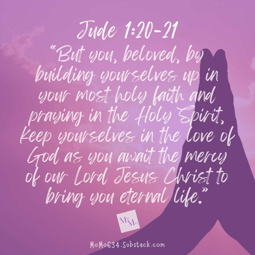 But you, beloved, by building yourselves up in your most holy faith and praying in the Holy Spirit, 21keep yourselves in the love of God as you await the mercy of our Lord Jesus Christ to bring you eternal life.