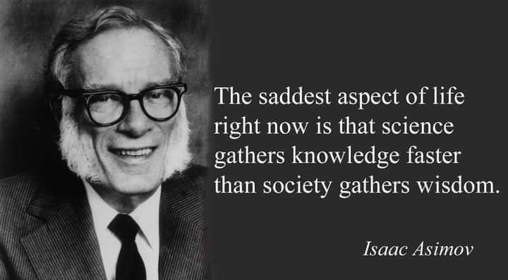 The saddest aspect of life right now is that science gathers knowledge faster than society gather wisdom". -Isaac Asimov The saddest aspect of life right now is that science gathers knowledge faster than society gather wisdom". -Isaac Asimov