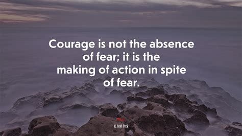 Courage is not the absence of fear; it is the making of action in spite ...