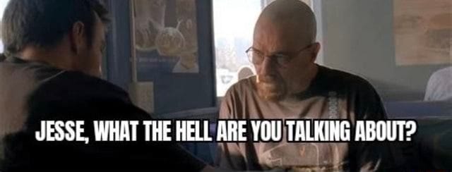 Walt from Breaking Bad looks disbelieving. Caption: "Jesse, what the hell are you talking about?"