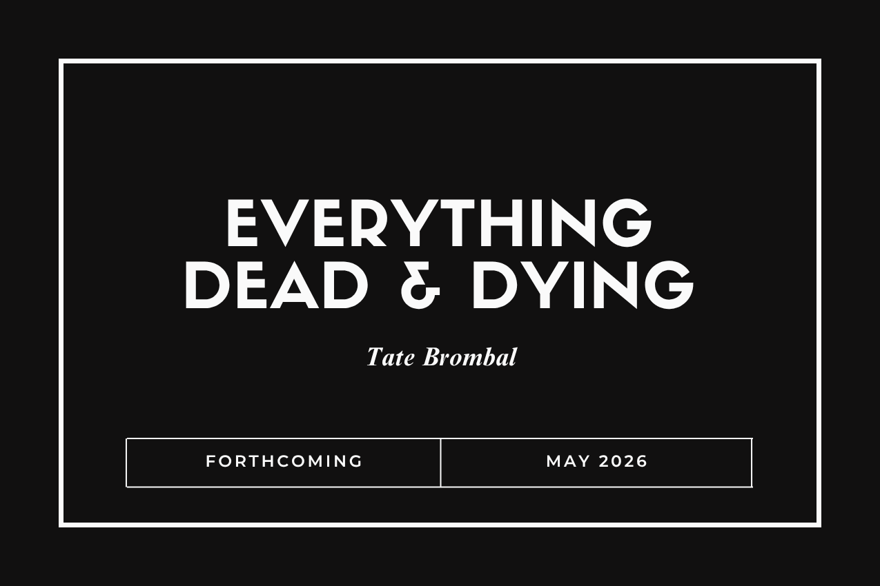Title card for the book "Everything Dead & Dying" in bold white lettering over a solid black background. The author "Tate Brombal" is written in elegant italics below. The bottom of the image features a white box reading "FORTHCOMING" and "MAY 2026."