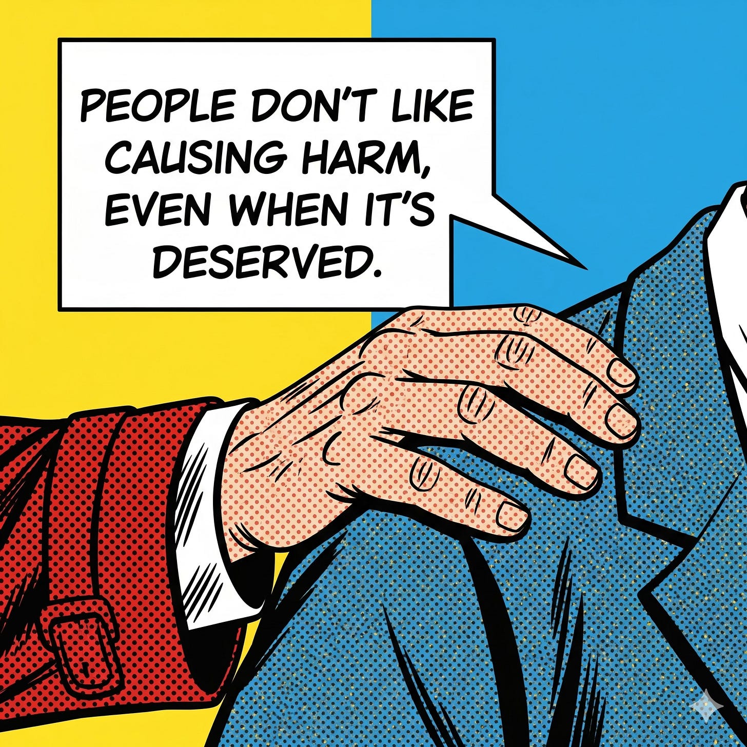 Pop-art comic style illustration of a hand resting on a man’s shoulder, with a speech bubble reading: “People don’t like causing harm, even when it’s deserved.” Bright yellow and blue background, bold black outlines, halftone texture. Pop-art comic style illustration of a hand resting on a man’s shoulder, with a speech bubble reading: “People don’t like causing harm, even when it’s deserved.” Bright yellow and blue background, bold black outlines, halftone texture.