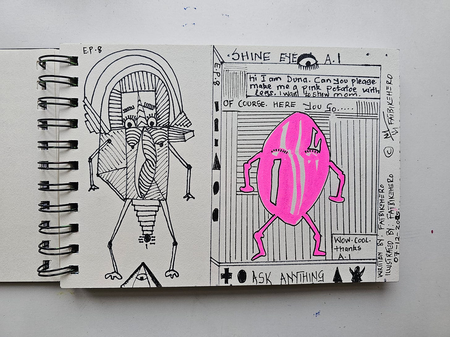 Alt Text: "Open sketchbook spread by artist FatbikeHero titled Shine Eye A.I Episode 8. The left page shows a complex, hatched ink drawing of a robotic entity. The right page features a text dialogue where a character named Duna asks for a 'pink potatoe with legs,' followed by a drawing of a neon pink oval with legs." Alt Text: "Open sketchbook spread by artist FatbikeHero titled Shine Eye A.I Episode 8. The left page shows a complex, hatched ink drawing of a robotic entity. The right page features a text dialogue where a character named Duna asks for a 'pink potatoe with legs,' followed by a drawing of a neon pink oval with legs."