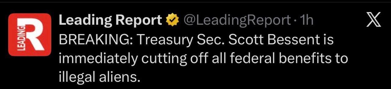 May be an image of text that says 'Leading Report @LeadingReport. 1h SNE R BREAKING: Treasury Sec. Scott Bessent is immediately cutting off all federal benefits to illegal aliens. χ'