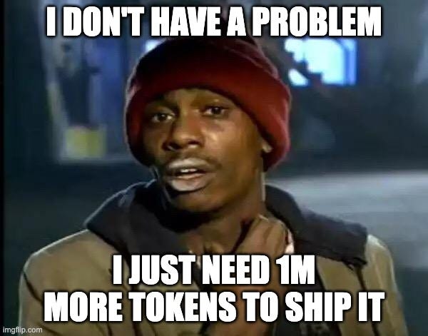 I DON'T HAVE A PROBLEM / I JUST NEED 1M MORE TOKENS TO SHIP IT I DON'T HAVE A PROBLEM / I JUST NEED 1M MORE TOKENS TO SHIP IT