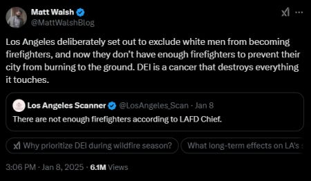 Matt Walsh Post on Twitter/X: "Los Angeles deliberately set out to exclude white men from becoming firefighters, and now they don’t have enough firefighters to prevent their city from burning to the ground. DEI is a cancer that destroys everything it touches." Matt Walsh Post on Twitter/X: "Los Angeles deliberately set out to exclude white men from becoming firefighters, and now they don’t have enough firefighters to prevent their city from burning to the ground. DEI is a cancer that destroys everything it touches."