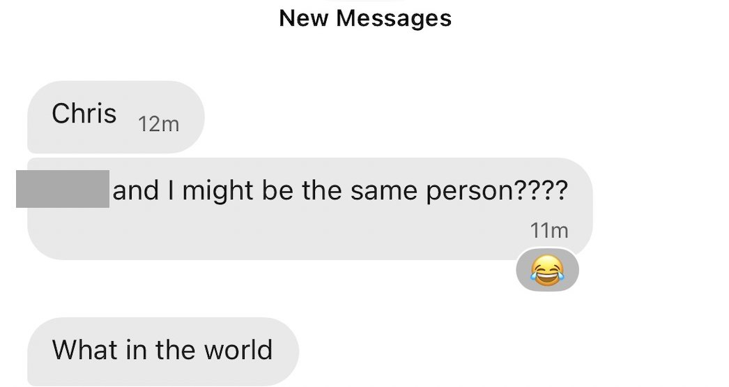 Signal messages sent to recipient:
> Chris
> ■■■■ and I might be the same person????
> What in the world Signal messages sent to recipient:
> Chris
> ■■■■ and I might be the same person????
> What in the world