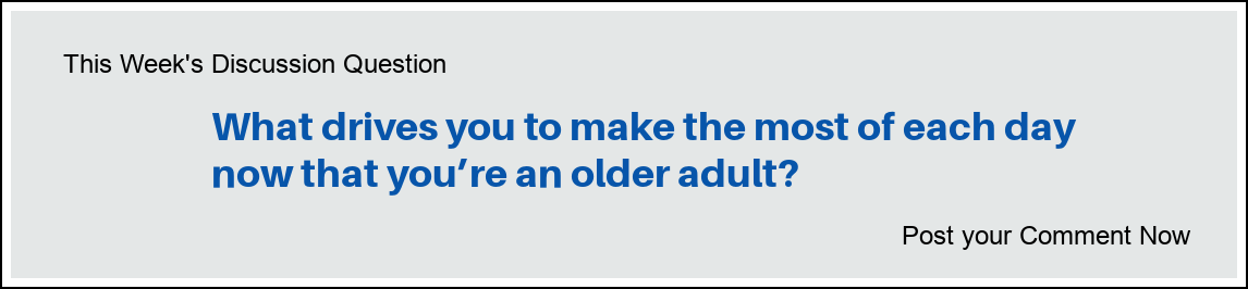 This Week's Discussion Question: "What drives you to make the most of each day now that you’re an older adult?"