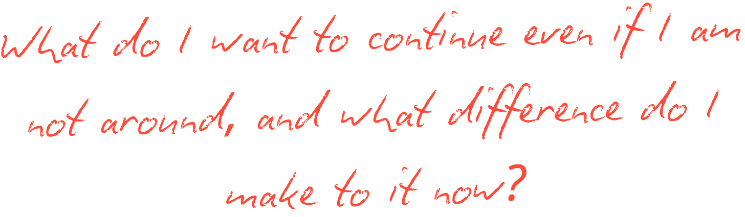 What do I want to continue even if I am not around, and what difference do I make to it now?
