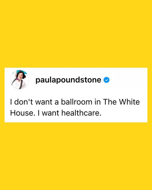 May be an image of 1 person and text that says 'paulapoundstone I don't want a ballroom in The White White House. House. I want healthcare.'