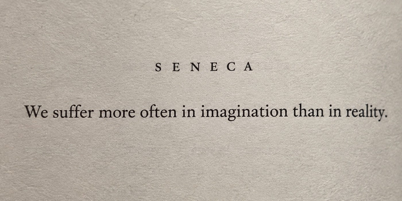 We suffer more often in imagination than in reality. Seneca, Letters to Lucilius, Letter 13.