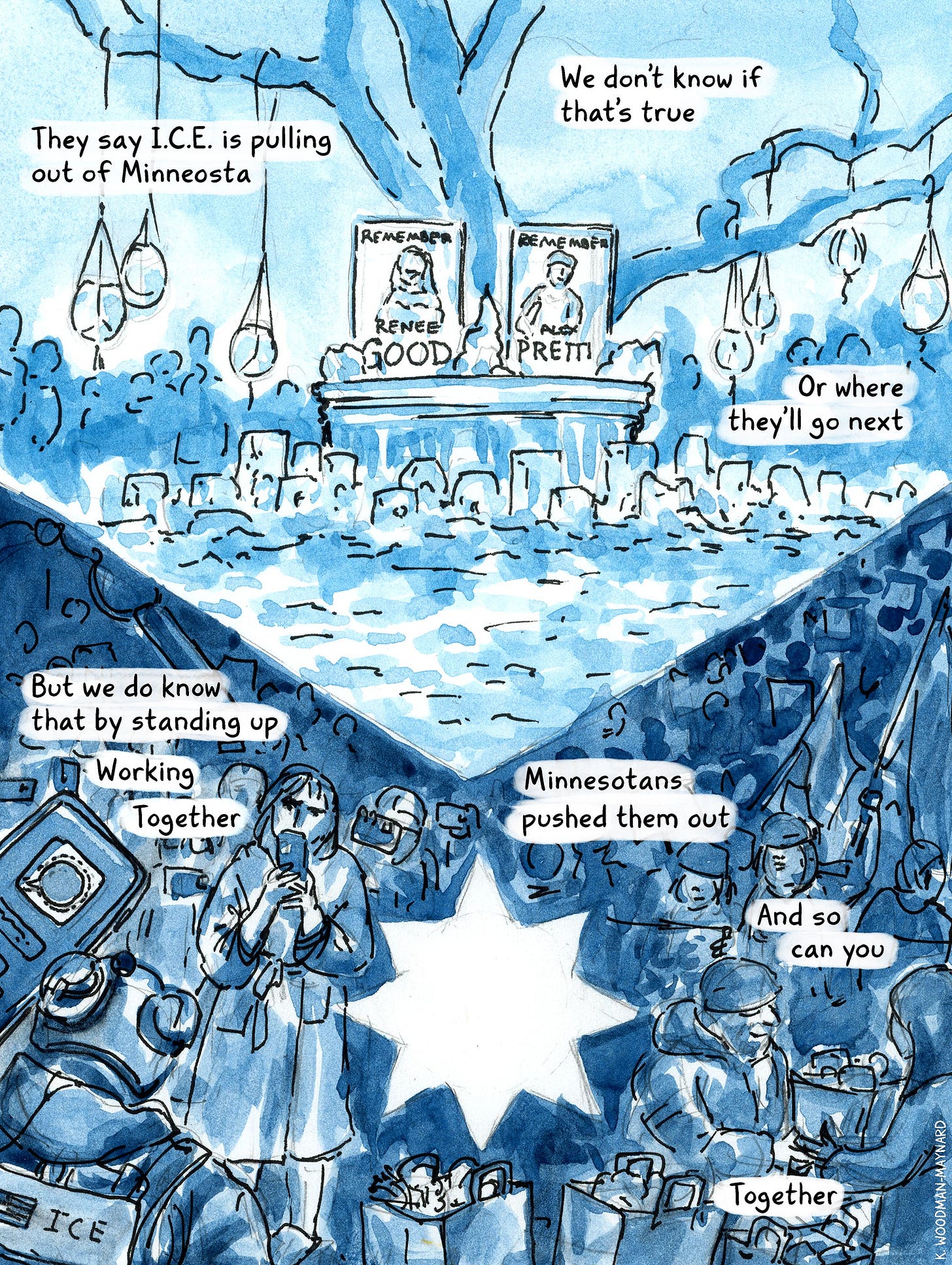 Watercolor comic by graphic novelist K. Woodman-Maynard reflecting on the events that have unfolded between ICE and Minneapolis. Text reads: They say ICE is pulling out. We don’t know if that's true or where they will go next. But we do know that by standing up, working together, Minnesotans pushed them out, and so can you, together.