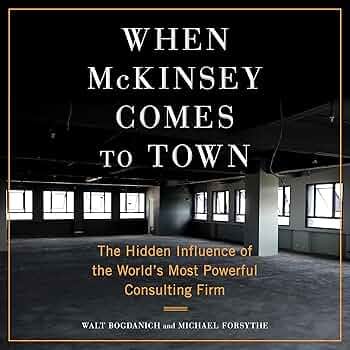 When McKinsey Comes to Town: The Hidden Influence of the World's Most  Powerful Consulting Firm (Audible Audio Edition): Walt Bogdanich, Michael  Forsythe, Ari Fliakos, Random House Audio: Audible Books & Originals -  Amazon.com