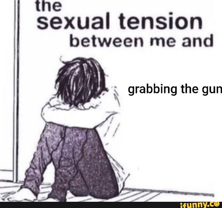 The sexual tension between me and @ grabbing the gun - iFunny