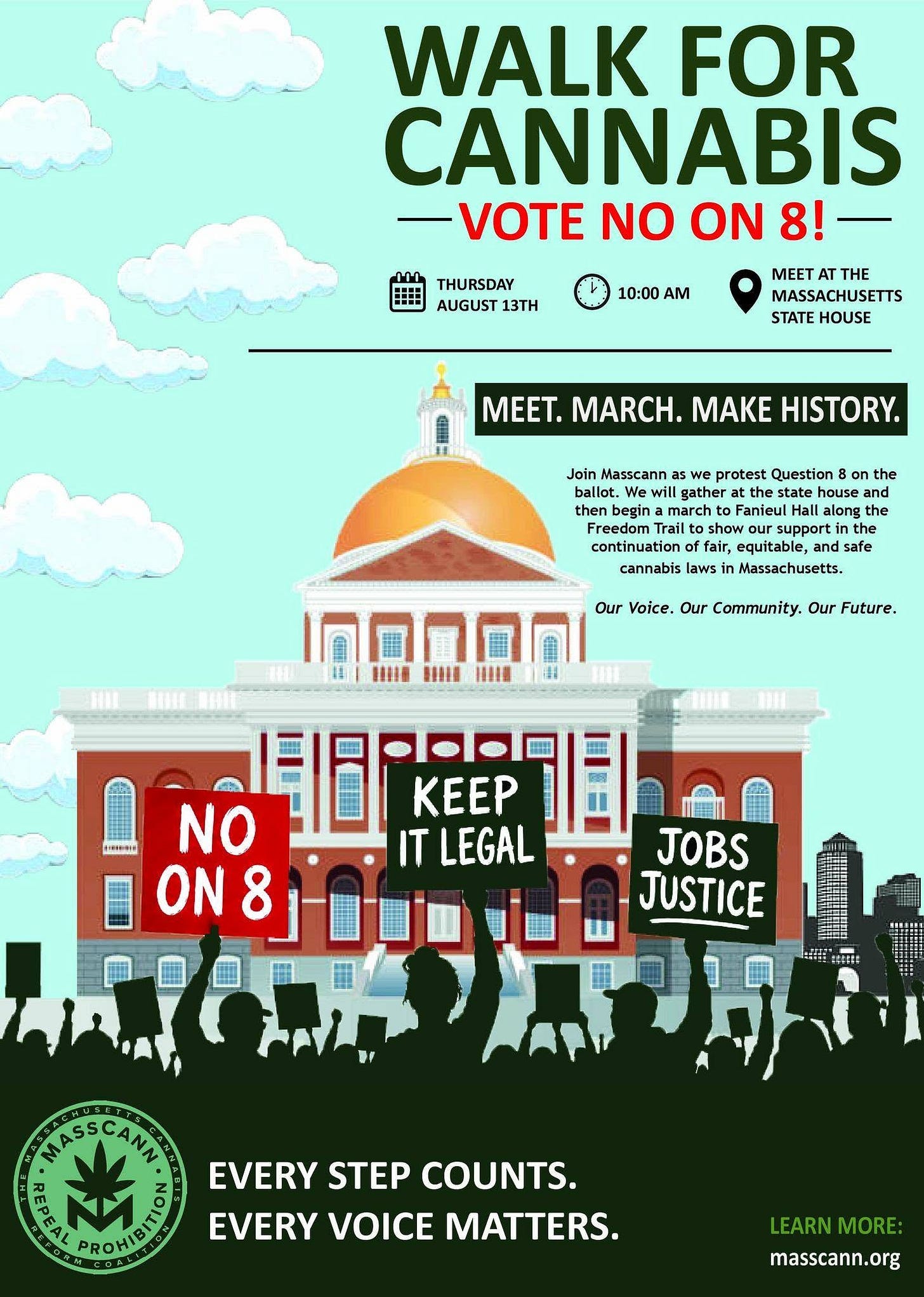May be an image of text that says 'MI THURSDAY AUGUST 13TH WALK FOR CANNABIS VOTE NO ON 8! MEET THE MASSACHUSETTS STATE HOUSE 10:00 AM MEET. MARCH. MAKE HISTORY. Join Masscann we protest Question on the ballot llot. Wew will vill gather the state house and then begin march Fanieul along the Freedom Trail show support the continuation fair, equitable and safe cannabis laws Massachusetts. Our Our Community, Our Future. BIIN 国主優 i NO ON8 KEEP IT LEGAL JOBS JUSTICE # WASSCANN P EROKIBAO EVERY STEP COUNTS. EVERY VOICE MATTERS. LEARNMORE: LEARN MORE: masscann.org' May be an image of text that says 'MI THURSDAY AUGUST 13TH WALK FOR CANNABIS VOTE NO ON 8! MEET THE MASSACHUSETTS STATE HOUSE 10:00 AM MEET. MARCH. MAKE HISTORY. Join Masscann we protest Question on the ballot llot. Wew will vill gather the state house and then begin march Fanieul along the Freedom Trail show support the continuation fair, equitable and safe cannabis laws Massachusetts. Our Our Community, Our Future. BIIN 国主優 i NO ON8 KEEP IT LEGAL JOBS JUSTICE # WASSCANN P EROKIBAO EVERY STEP COUNTS. EVERY VOICE MATTERS. LEARNMORE: LEARN MORE: masscann.org'