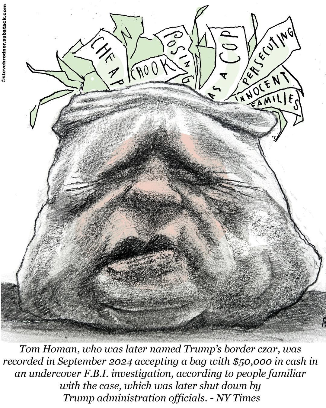May be a doodle of text that says 'a O CИOK HO ME A COP PERSECUTIN TAST NOCENT FAMILIES 森堂 Tom Homan, who was later named Trump's 'S border czar, was recorded in September 2024 accepting a bag with $50,000 in cash in an undercover F.B.I. investigation, according to people familiar with the case, which was later shut down by Trump administratior officials. -NY Times' May be a doodle of text that says 'a O CИOK HO ME A COP PERSECUTIN TAST NOCENT FAMILIES 森堂 Tom Homan, who was later named Trump's 'S border czar, was recorded in September 2024 accepting a bag with $50,000 in cash in an undercover F.B.I. investigation, according to people familiar with the case, which was later shut down by Trump administratior officials. -NY Times'