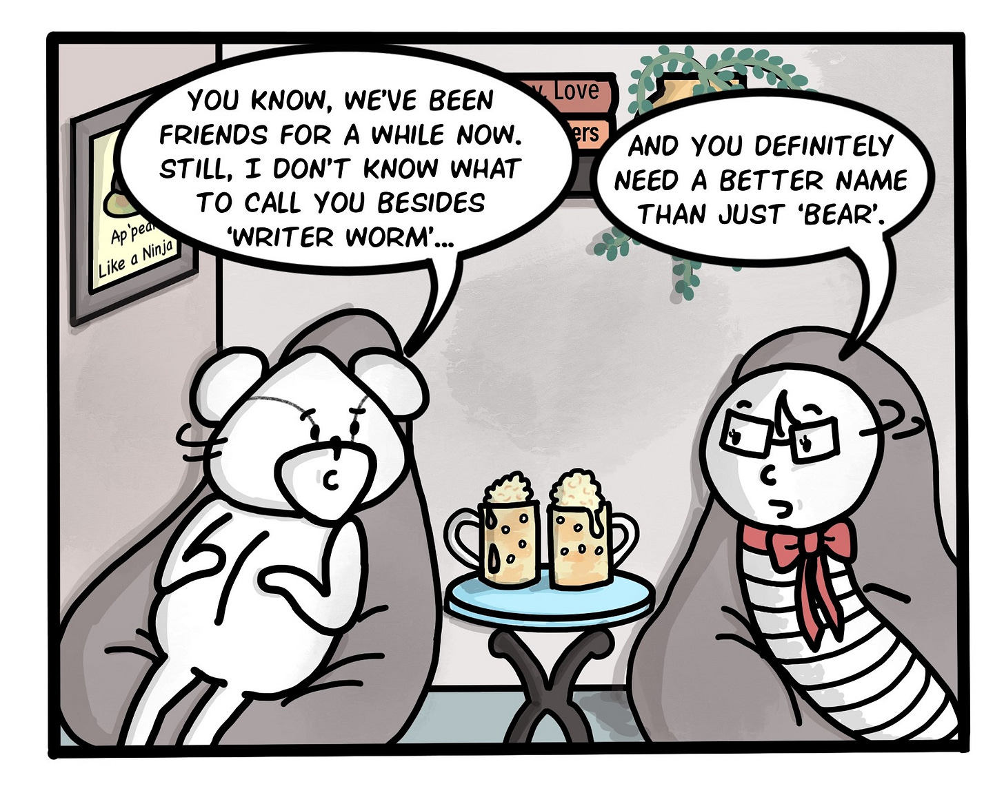 Panel 1: Writer Worm and Bear are stretched out comfortably on their bean bags when Bear suddenly turns to Worm, "You know, we've been friends for a while now. Still, I don't know what to call you besides 'Writer Worm'..." Worm nods sagely, "And you definitely need a better name than just 'Bear'." Panel 1: Writer Worm and Bear are stretched out comfortably on their bean bags when Bear suddenly turns to Worm, "You know, we've been friends for a while now. Still, I don't know what to call you besides 'Writer Worm'..." Worm nods sagely, "And you definitely need a better name than just 'Bear'."