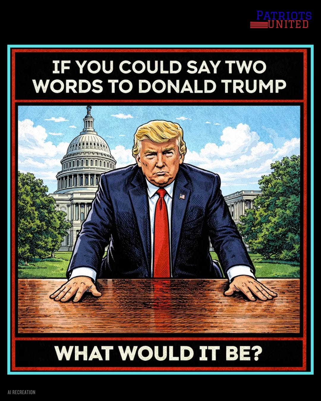May be an illustration of text that says 'PATRIOTS EUNITED IF YOU COULD SAY FYOUCOULDSAYTWO TWO WORDS TO DONALD TRUMP WHAT WOULD IT BE?'