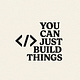 You can just build things