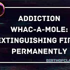 Addiction Whac-A-Mole: Extinguishing Fires Permanently