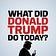 What Did Donald Trump Do Today?
