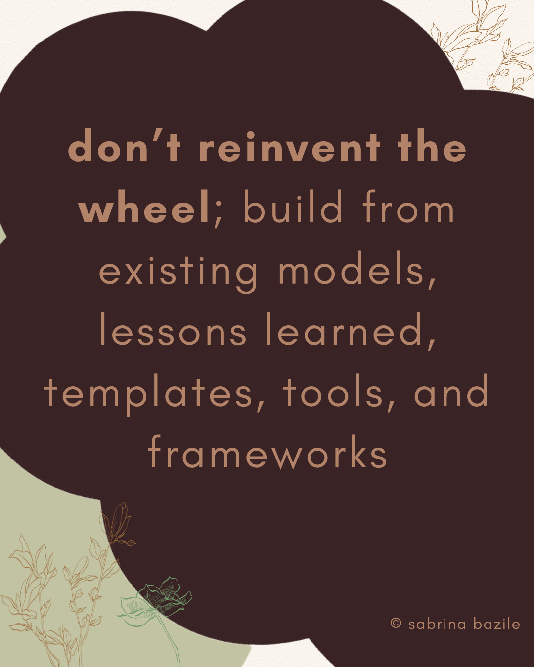 don’t reinvent the wheel; build from existing models, lessons learned, templates, tools, and frameworks