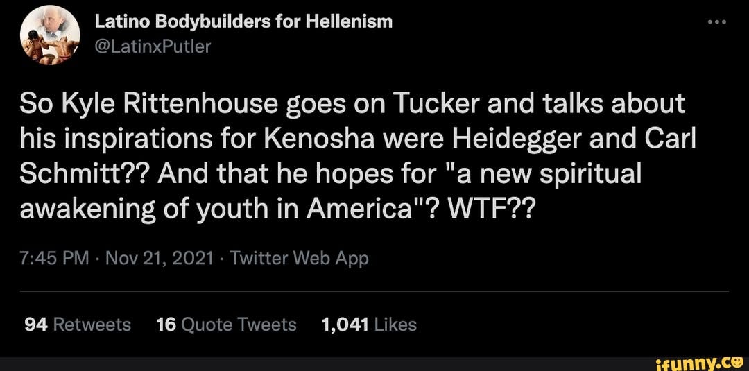 Latino Bodybuilders for Hellenism @LatinxPutler So Kyle Rittenhouse goes on Tucker and talks about his inspirations for Kenosha were Heidegger and Carl Schmitt?? And that he hopes for "a new spiritual awakening of youth in America"? WTF??