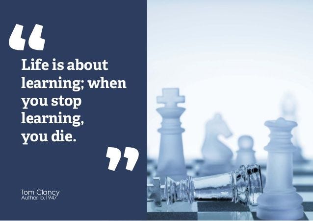 Life is about learning; when you stop learning, you die." - Tom Clancy