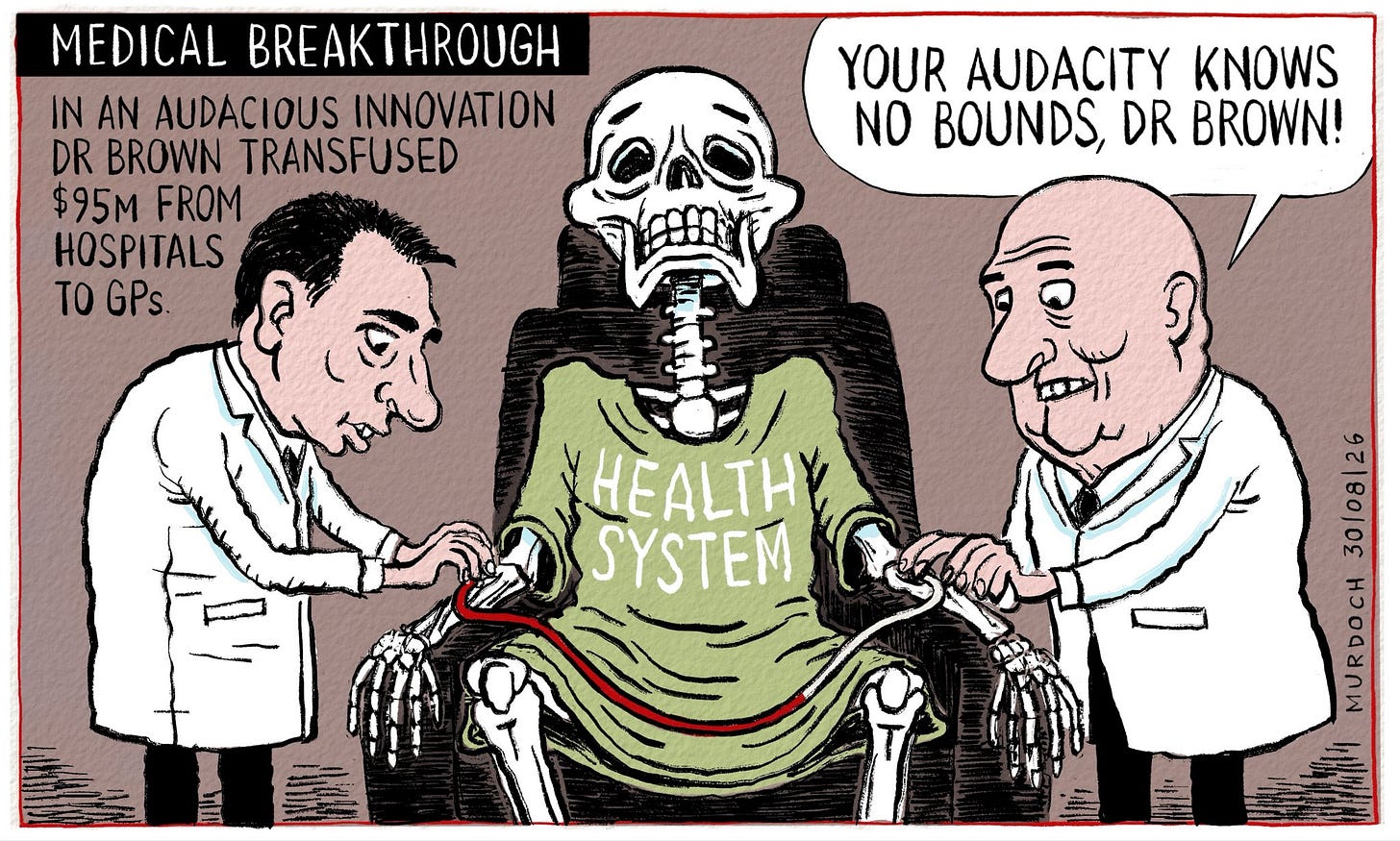 Cartoon. Title: “Medical Breakthrough”  A caption says, “In an audacious innovation Dr Brown transfused $95million from hospitals to GPs” Image shows Health Minister Simeon Brown putting a line into the arm of a skeletal Health System to remove blood and transfer it over to the other arm, overseen by PM Christopher Luxon. Luxon is saying, “Your audacity knows no bounds, Dr Brown!”