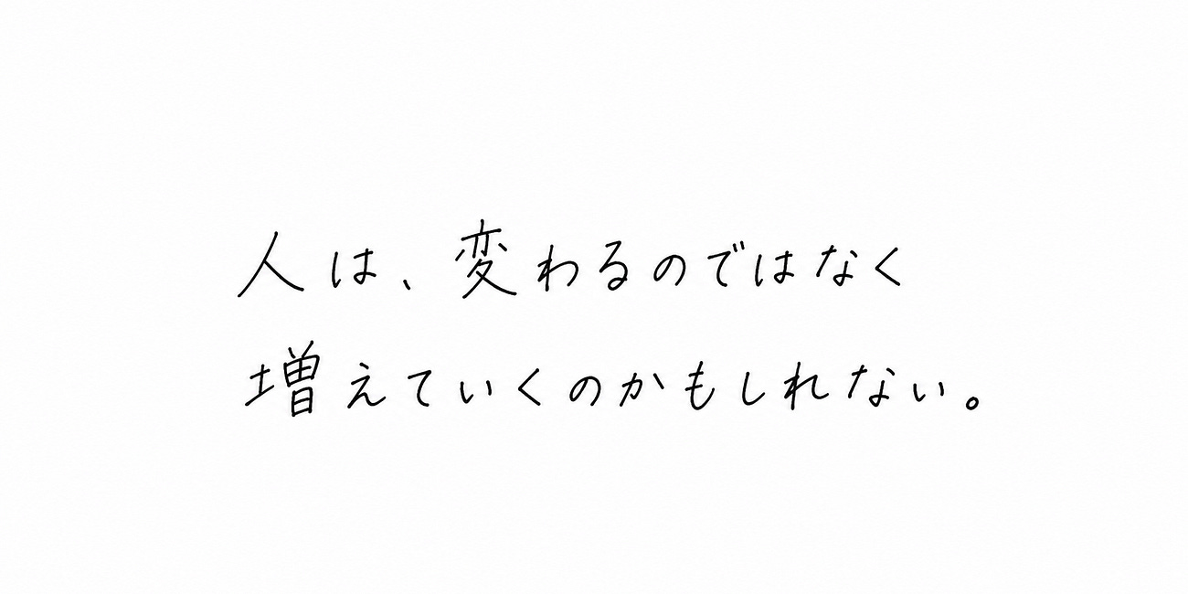 人は、変わるのではなく増えていくのかもしれない。