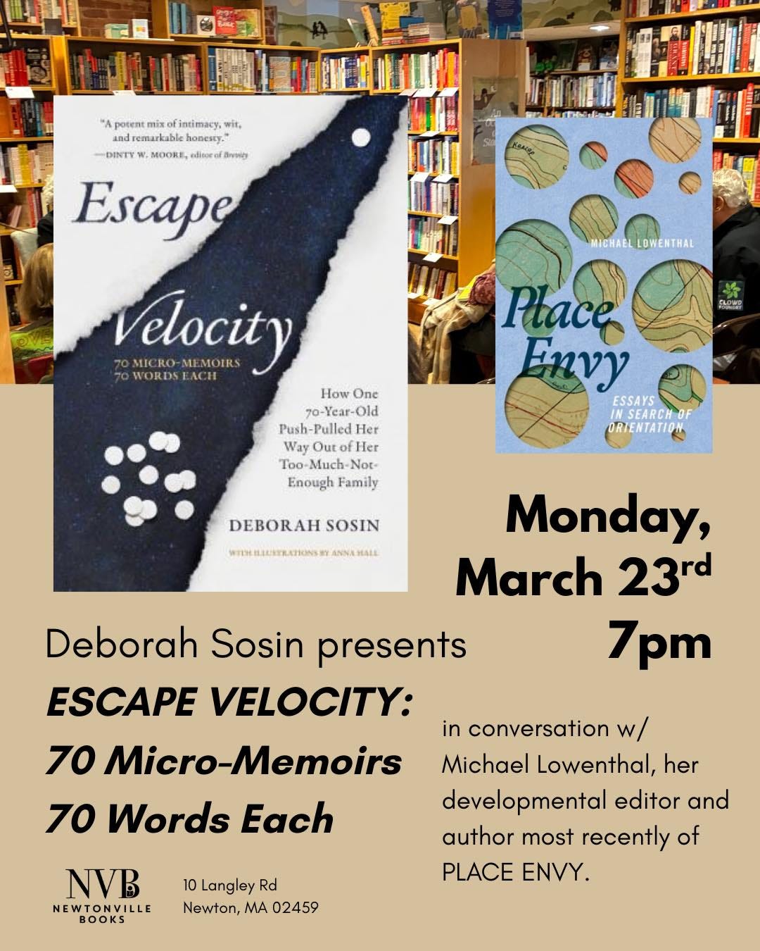 May be an image of text that says 'MICHAEL MICHAELLOWENTHAL LOWENTHAL Apotent i第日 intimacy, wit, dremarkabi honesty. DINTY MOORE, edisore Drvwgy Escape Velocity EAO AC ZOMICRO-MEMOIRS WORDS How One 70-Year-Old -Old Push- -Pulled Her Her Way Out Her Too -Much Not- Enough Family SARNR Pac Εην ESSAYS SEARCHOF ORIENTATION DEBORAH SOSIN 第市米線新乳1O45H HALL Monday, March 23rd 7pm Deborah Sosin presents ESCAPE VELOCITY: 70 Micro-Memoirs 70 Words Each in conversation w/ Michael Lowenthal, her developmental editor and author most recently of PLACE ENVY. NVB NEWTONVILLE 10 Langley Rd Newton, MA 02459'