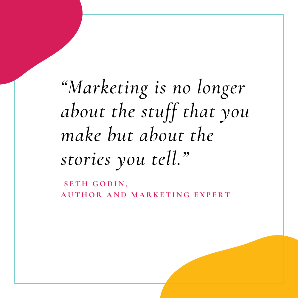 "Marketing is no longer about the stuff that you make, but about the stories you tell." – Seth Godin (Author and marketing expert)