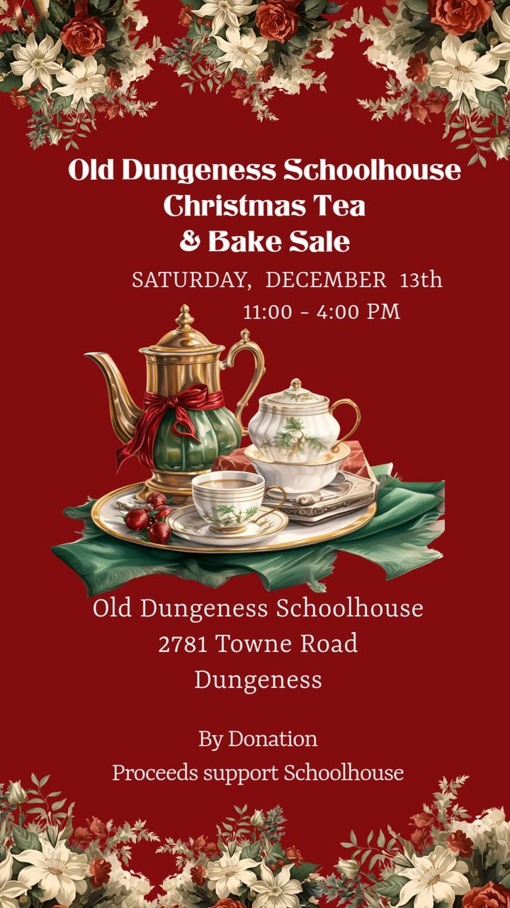 May be an image of text that says 'Old Dungeness Schoolhouse Christmas Tea Bake Sale SATURDAY, DECEMBER 13th 11:00 PM 4:00 old Dungeness Schoolhouse 2781 Towne Road Dungeness By Donation Proceeds Proceedssupport support Schoolhouse' May be an image of text that says 'Old Dungeness Schoolhouse Christmas Tea Bake Sale SATURDAY, DECEMBER 13th 11:00 PM 4:00 old Dungeness Schoolhouse 2781 Towne Road Dungeness By Donation Proceeds Proceedssupport support Schoolhouse'