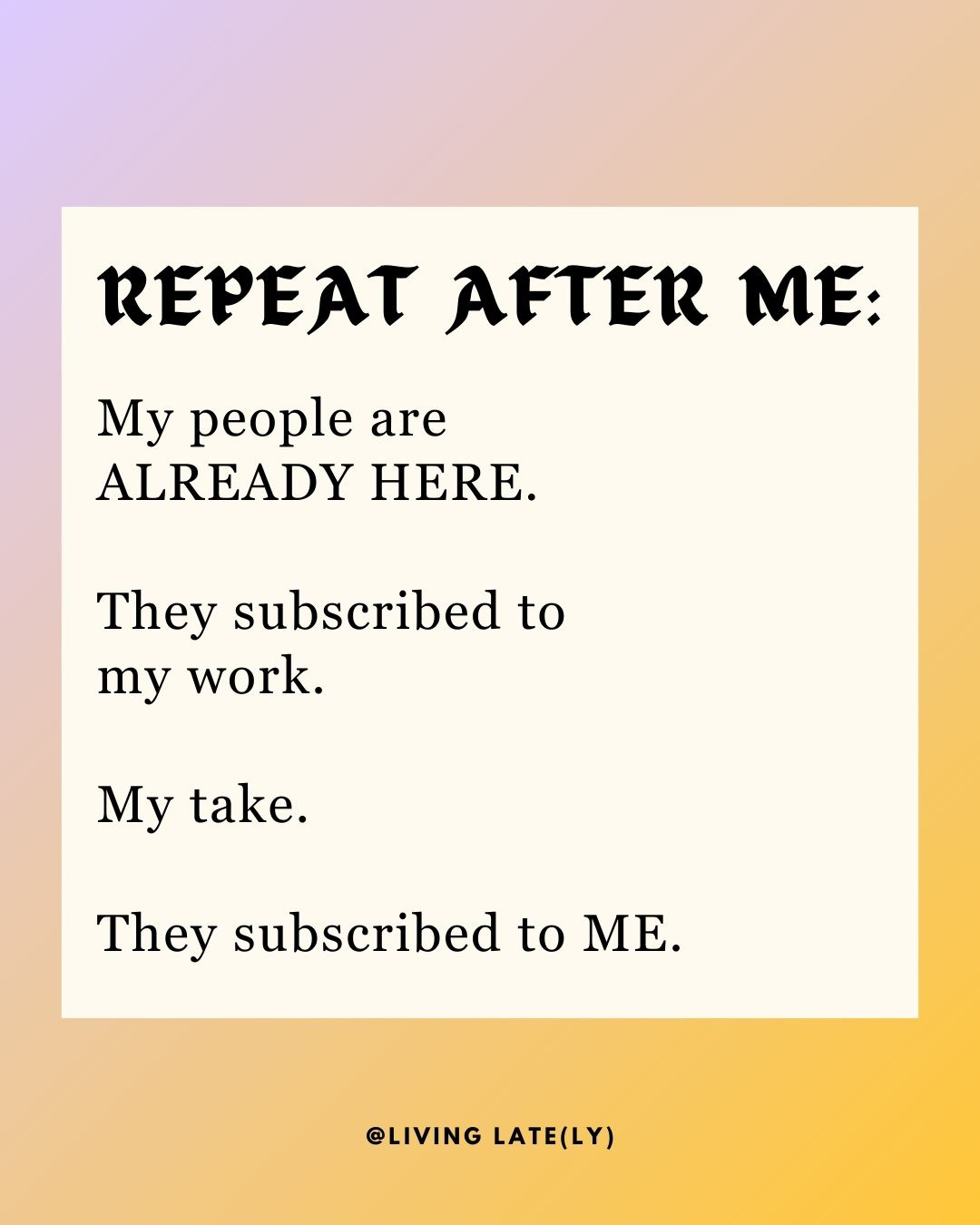 A graphic that says, "Repeat after me: My people are ALREADY HERE. They subscribed to my work. My take. They subscribed to ME."