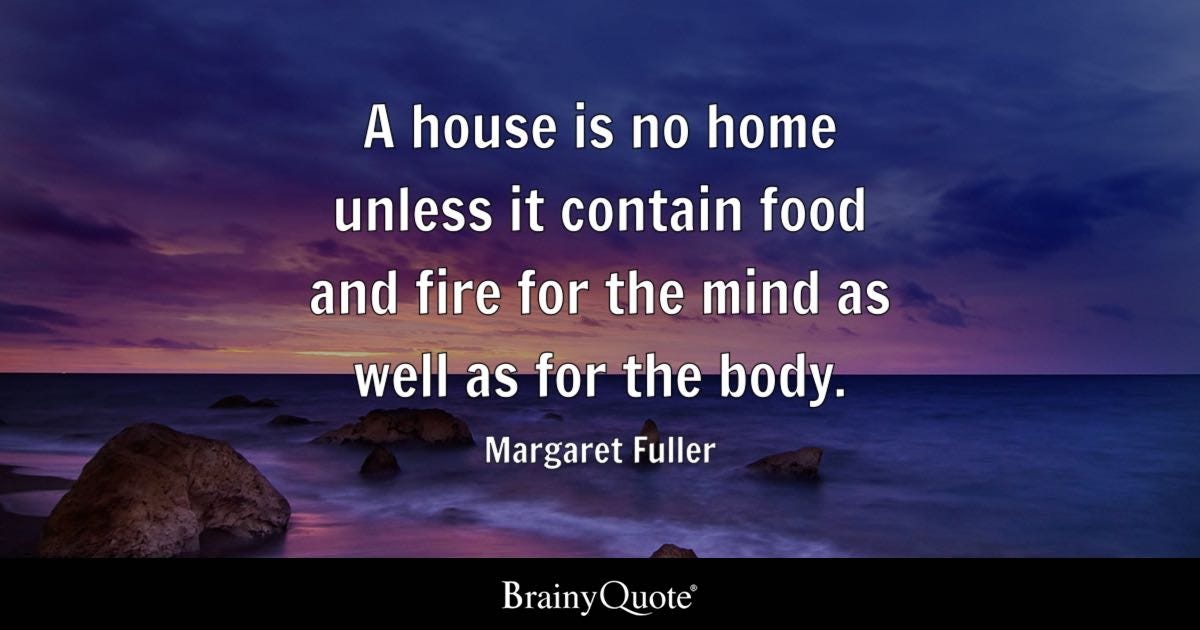 A house is no home unless it contains food and fire for the mind as well as for the body.