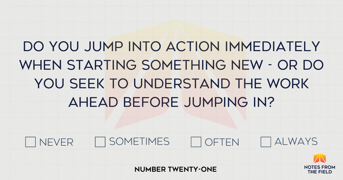Do you jump into action immediately when starting something new - or do you seek to understand the work ahead before jumping in?
