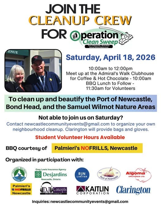 May be an image of text that says 'JOIN THE CLEANUP CREW FOR peration Clean Sweep ENUE Saturday, April 18, 2026 10:00am to 12:00pm Meet up at the Admiral's Walk Clubhouse for Coffee & Hot Chocolate- Lunch Follow- 11:30am for Volunteers To clean up and beautify the Port of Newcastle, Bond Head, and the Samuel Wilmot Nature Areas Not able to join us on Saturday? Contact to organize your own neighbourhood cleanup. Clarington will provide bags and gloves. Student Volunteer Hours Available B courtesy of Palmieri's NOFRILLS, Newcastle Organized in participation with: Greg Lewis Insurance Desjardins Newcastle, Ontario RJN LIMITED Palmieri's NOFRILLS Newcastle Algoma ORCHARDSLTD. CORPORATION Clarington'