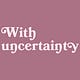With Uncertainty