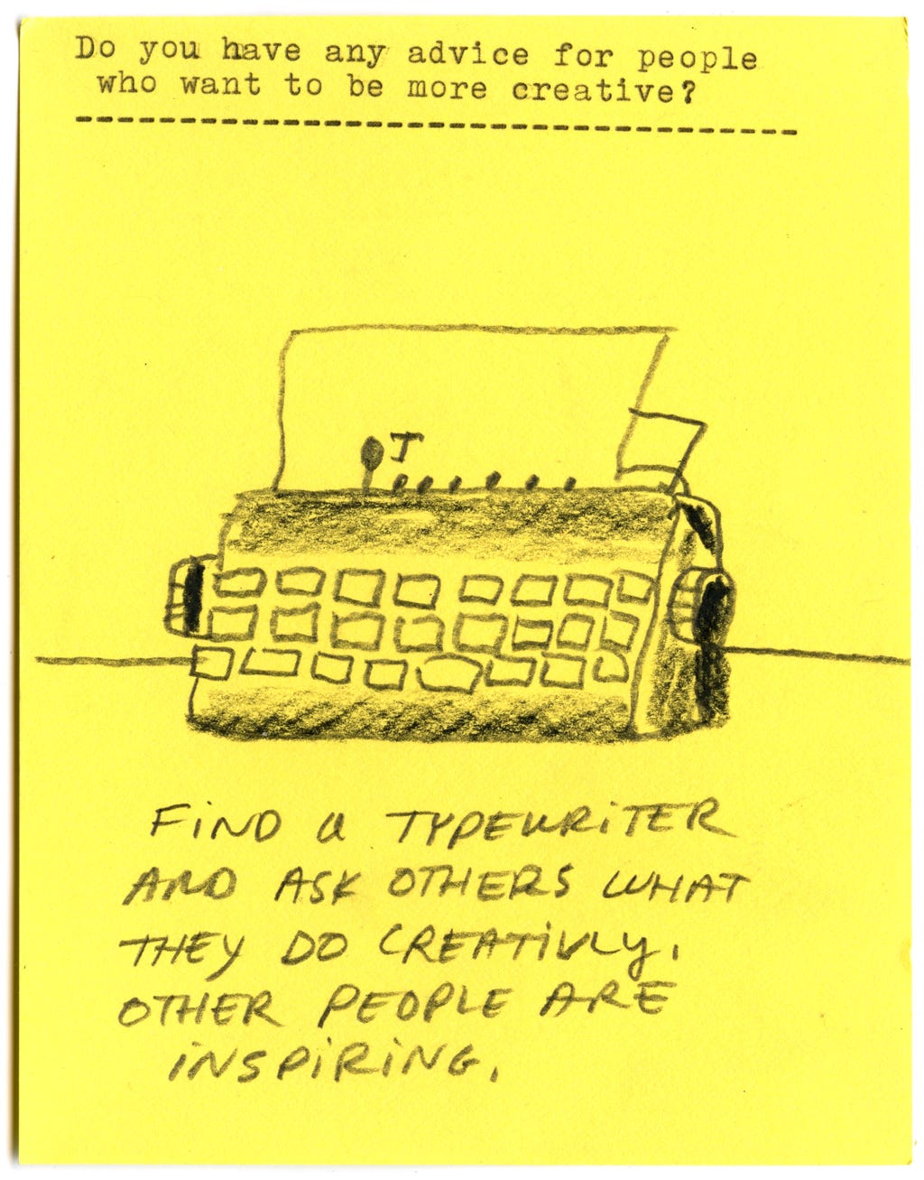 Do you have any advice for people who want to be more creative? Find a typewriter and ask others what they do creatively. Other people are inspiring. Do you have any advice for people who want to be more creative? Find a typewriter and ask others what they do creatively. Other people are inspiring.