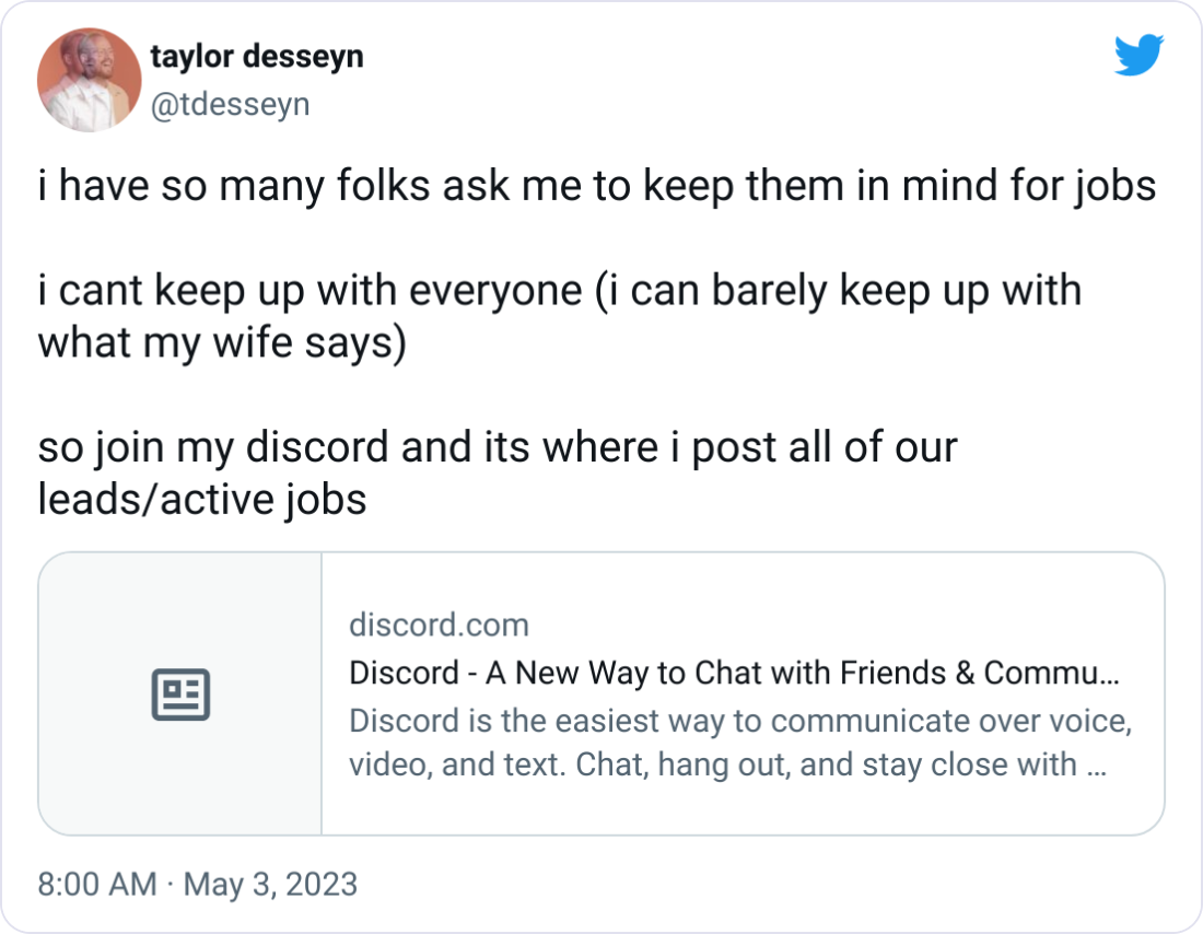 taylor desseyn @tdesseyn i have so many folks ask me to keep them in mind for jobs i cant keep up with everyone (i can barely keep up with what my wife says) so join my discord and its where i post all of our leads/active jobs taylor desseyn @tdesseyn i have so many folks ask me to keep them in mind for jobs i cant keep up with everyone (i can barely keep up with what my wife says) so join my discord and its where i post all of our leads/active jobs