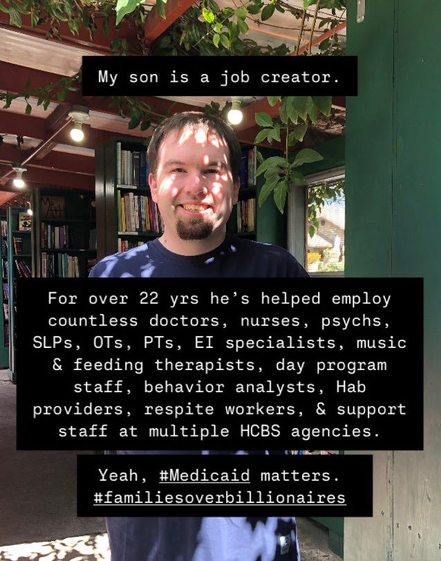 A young man smiling at an outdoor bookstore, overlaid with the words “My son is a job creator. For over 22 years, he’s helped employ countless doctors, nurses, psychs, SLPs, OTs, PTs, EI specialists, music and feeding therapists, day program staff, behavior analysts, Hab providers, respite workers, & support staff at multiple HCBS agencies. Yeah, #Medicaid matters. #familiesoverbillionaires”
