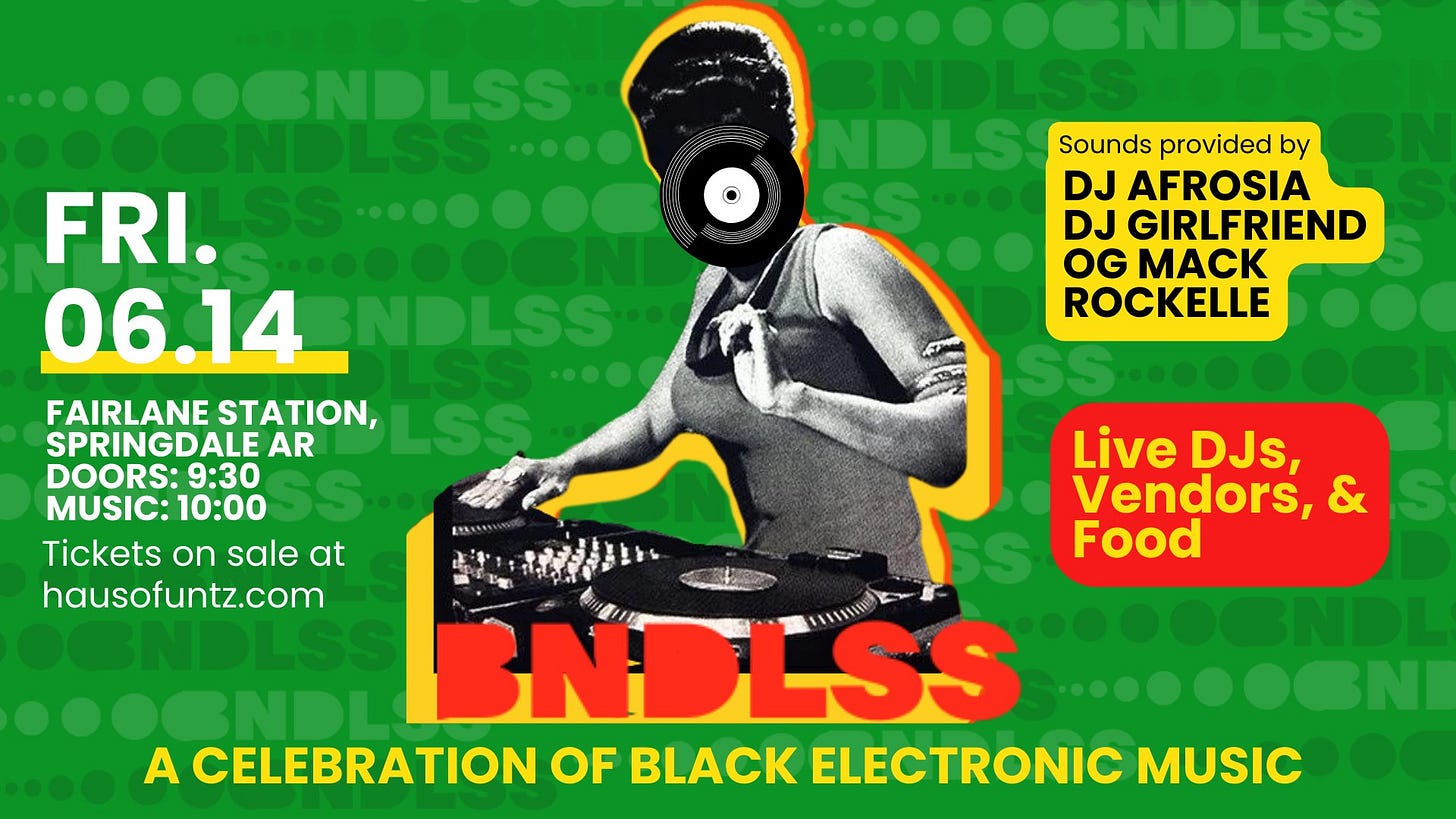 May be an image of 1 person and text that says 'NDESS Sounds provided by DJ AFROSIA DJ GIRLFRIEND OG MACK ROCKELLE BOOONDLSS FRI. 06.14_ FAIRLANE STATION, SPRINGDALE AR DOORS: 9:30 MUSIC: 10:00 Tickets on sale at hausofuntz.com OONDLSS NDLSS ......OGNI A CELEBRATION OF BLACK ELECTRONIC MUSIC Live DJs, Vendors, Food'