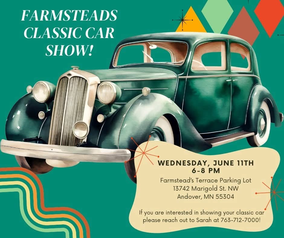 May be an image of car and text that says 'FARMSTEADS CLASSIC CAR SHOW! WEDNESDAY, JUNE 6-8 M Farmstead's Terrace Parking Lot 13742 Marigold St. NW Andover, MN 55304 Ifyou If you are interested in showing your classic ca please reach out to Sarah at 763-712-7000!'