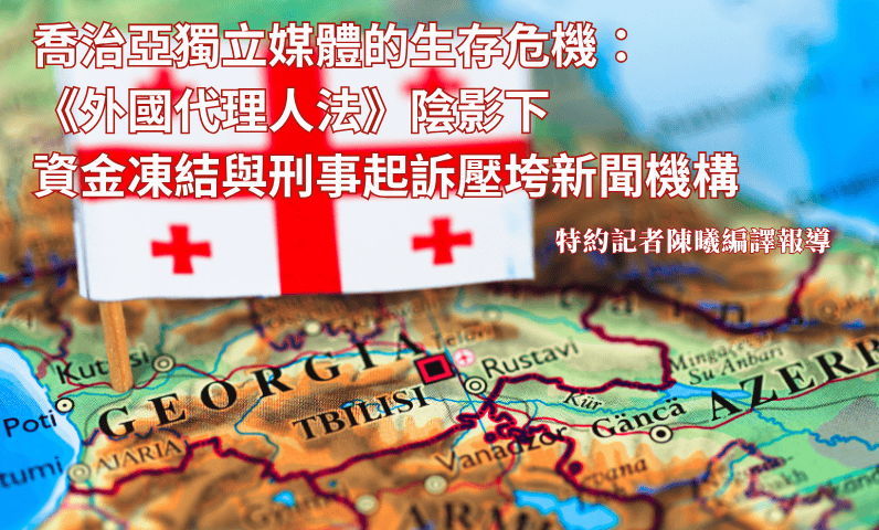喬治亞獨立媒體的生存危機：《外國代理人法》陰影下　資金凍結與刑事起訴壓垮新聞機構