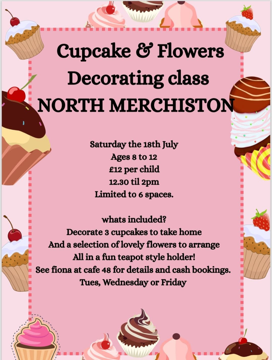 May be an image of ‎cupcake, flower and ‎text that says "‎Cupcake مع Flowers Decorating class NORTH MERCHISTON Saturday the 18th July Ages 8 to 12 £12 per child 12.30 til 2pm Limited to 6 8paceB. whats included? Decorate 3 cupcakes to take home And a selection oflovely flowers to arrange All in fun teapot style holder! See fiona at cafe 48 for details and cash booking8. Tues, Wednesday or Friday‎"‎‎