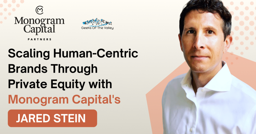 Scaling Human-Centric Brands Through Private Equity with Monogram Capital’s Jared Stein – Geeks of the Valley Podcast Episode