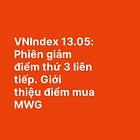 VNIndex 13.05: Phiên giảm điểm thứ 3 liên tiếp. Giới thiệu điểm mua MWG