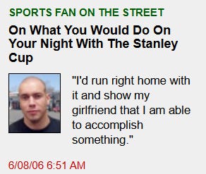 [Image shows a satirical "Sports Fan on the Street" feature with a single color headshot of a man and a quoted response];  SPORTS FAN ON THE STREET;  On What You Would Do On Your Night With The Stanley Cup;  "I'd run right home with it and show my girlfriend that I am able to accomplish something.";  6/08/06 6:51 AM